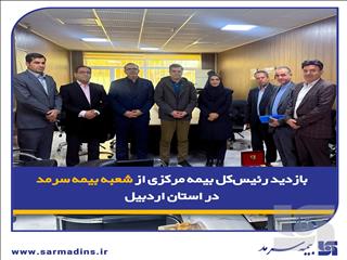 بازدید رئیس‌کل بیمه مرکزی از شعبه بیمه سرمد در استان اردبیل